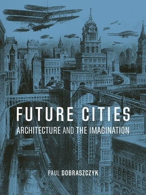 Future Cities: Architecture and the Imagination by Dobraszczyk, Paul