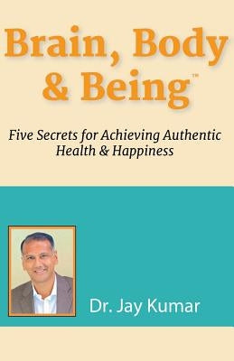 Brain, Body & Being: Five Secrets for Achieving Authentic Health and Happiness by Kumar, Jay
