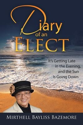 Diary of an Elect: It's Getting Late in the Evening, and the Sun Is Going Down by Bazemore, Mirthell Bayliss