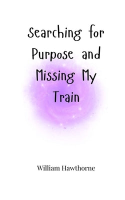 Searching for Purpose and Missing My Train by Hawthorne, William