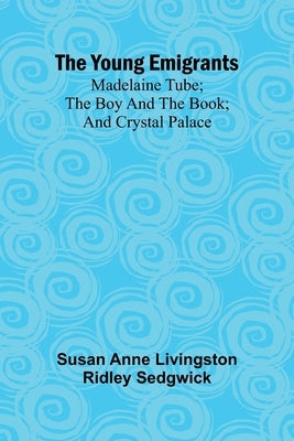 The Young Emigrants; Madelaine Tube; the Boy and the Book; and Crystal Palace by Anne Livingston Ridley Sedgwick, Susan