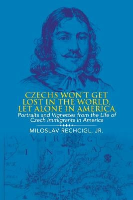 Czechs Won't Get Lost in the World, Let Alone in America: Portraits and Vignettes from the Life of Czech Immigrants in America by Rechcigl, Miloslav, Jr.