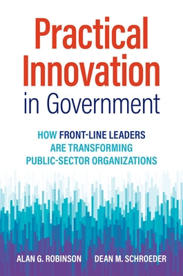 Practical Innovation in Government: How Front-Line Leaders Are Transforming Public-Sector Organizations by Robinson, Alan G.
