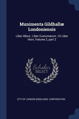 Munimenta Gildhallæ Londoniensis: Liber Albus; Liber Custumarum; Et Liber Horn, Volume 2, part 2 by City of London (England) Corporation