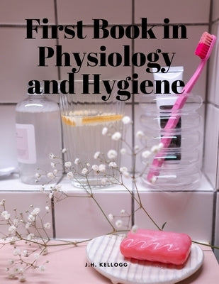 First Book in Physiology and Hygiene by J H Kellogg