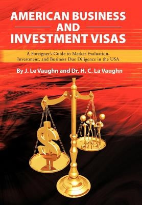 American Business and Investment Visas: A Foreigner's Guide to Market Evaluation, Investment, and Business Due Diligence in the USA by Vaughn, J. Le