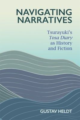 Navigating Narratives: Tsurayuki's Tosa Diary as History and Fiction by Heldt, Gustav