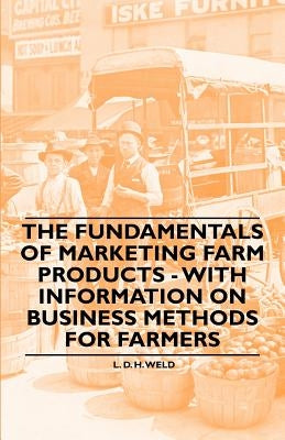 The Fundamentals of Marketing Farm Products - With Information on Business Methods for Farmers by Weld, L. D. H.