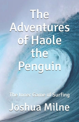 The Adventures of Haole the Penguin: The Inner Game of Surfing by Milne, Joshua