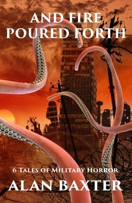 And Fire Poured Forth: 6 Tales of Military Horror by Baxter, Alan