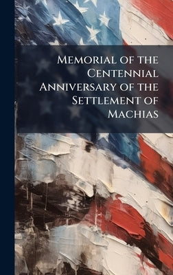 Memorial of the Centennial Anniversary of the Settlement of Machias by Anonymous