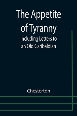 The Appetite of Tyranny: Including Letters to an Old Garibaldian by Chesterton