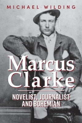 Marcus Clarke: Novelist, Journalist and Bohemian by Wilding, Michael