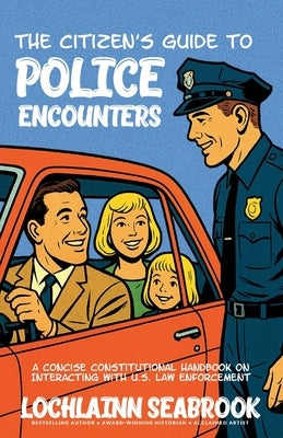The Citizen's Guide to Police Encounters: A Concise Constitutional Handbook on Interacting with U.S. Law Enforcement by Seabrook, Lochlainn
