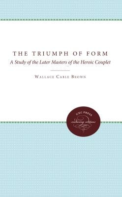 The Triumph of Form: A Study of the Later Masters of the Heroic Couplet by Brown, Wallace Cable