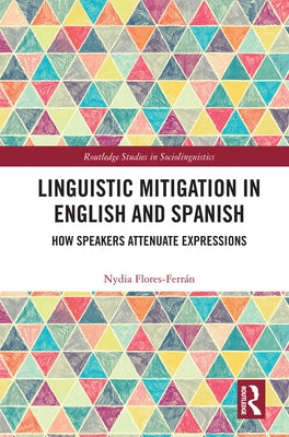 Linguistic Mitigation in English and Spanish: How Speakers Attenuate Expressions by Flores, Nydia