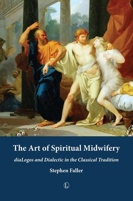 The Art of Spiritual Midwifery: Dialogos and Dialectic in the Classical Tradition by Faller, Stephen