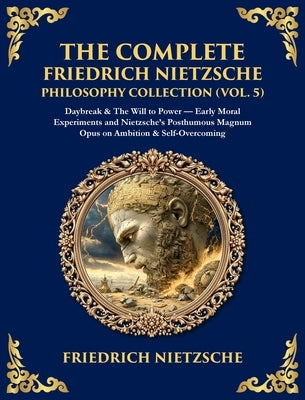 The Complete Friedrich Nietzsche Philosophy Collection (Vol. 5): Daybreak & The Will to Power - Early Moral Experiments and Nietzsche's Posthumous Mag by Zengerink, Tim