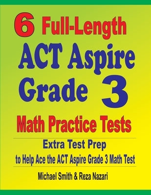 6 Full-Length ACT Aspire Grade 3 Math Practice Tests: Extra Test Prep to Help Ace the ACT Aspire Grade 3 Math Test by Smith, Michael