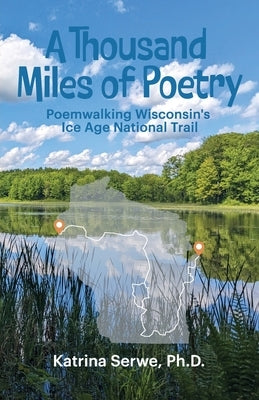 A Thousand Miles of Poetry Poemwalking Wisconsin's Ice Age National Scenic Trail by Serwe, Katrina