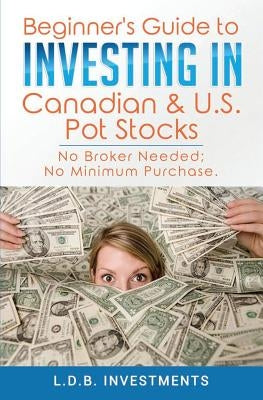 Beginner's Guide to Investing in Canadian & US Pot Stocks: No Brokers Needed; No Minimum Purchase! by Investments, L. D. B.