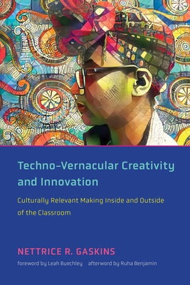 Techno-Vernacular Creativity and Innovation: Culturally Relevant Making Inside and Outside of the Classroom by Gaskins, Nettrice R.