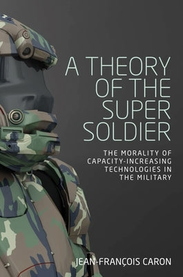 A Theory of the Super Soldier: The Morality of Capacity-Increasing Technologies in the Military by Caron, Jean-François