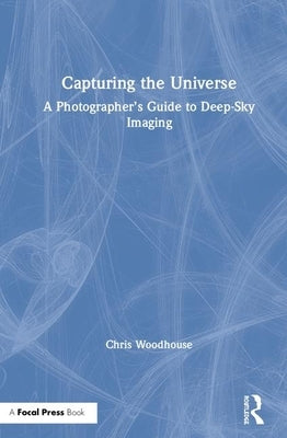 Capturing the Universe: A Photographer's Guide to Deep-Sky Imaging by Woodhouse, Chris