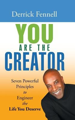 You Are the Creator: Seven Powerful Principles to Engineer the Life You Deserve by Fennell, Derrick