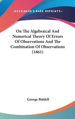 On The Algebraical And Numerical Theory Of Errors Of Observations And The Combination Of Observations (1861) by Biddell, George