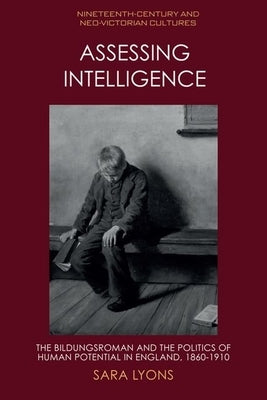 Assessing Intelligence: The Bildungsroman and the Politics of Human Potential in England, 1860-1910 by Lyons, Sara