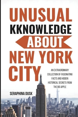 Unusual Knowledge About New York City: An Extraordinary Collection of Fascinating Facts and Hidden Historical Secrets from the Big Apple by Dusk, Seraphina