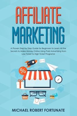 Affiliate Marketing: A Proven Step by Step Guide for Beginners to Learn All the Secrets to Make Money Online Using Paid Advertising from Lo by Fortunate, Michael Robert