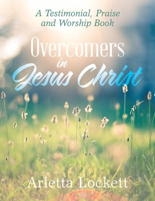Overcomers in Jesus Christ: A Testimonial, Praise and Worship Book by Lockett, Arletta