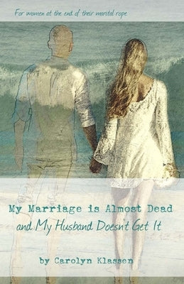 My Marriage is Almost Dead and My Husband Doesn't Get It: Having hard conversations to save your troubled relationship and begin couple counselling by Klassen, Carolyn O.