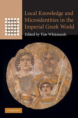 Local Knowledge and Microidentities in the Imperial Greek World by Whitmarsh, Tim