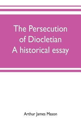 The persecution of Diocletian: A historical essay by James Mason, Arthur