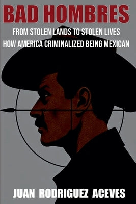 Bad Hombres; From Stolen Lands to Stolen Lives - How America Criminalized Being Mexican by Aceves, Juan Rodrigez