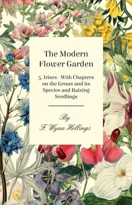 The Modern Flower Garden - 5. Irises - With Chapters on the Genus and its Species and Raising Seedlings by Hellings, F. Wynn