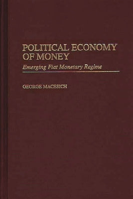 Political Economy of Money: Emerging Fiat Monetary Regime by Macesich, George