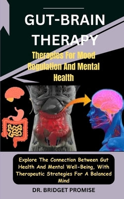 Gut-Brain THERAPY: Therapies For Mood Regulation And Mental Health: Explore The Connection Between Gut Health And Mental Well-Being, With by Promise, Bridget