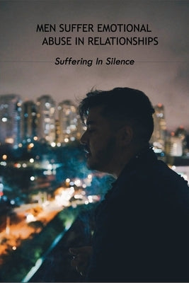 Men Suffer Emotional Abuse In Relationships: Suffering In Silence: How To Heal From Abuse by Foust, Leia