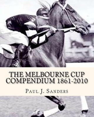 The Melbourne Cup Compendium (1861-2010): Revised Edition by Sanders, Paul J.