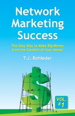 Network Marketing Success, Vol. 1: The Easy Way to Make Big Money from the Comfort of Your Home! by Rohleder, T. J.