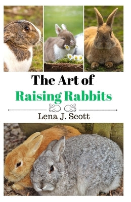 The Art of Raising Rabbits: The Ultimate Homesteaders Guide on How to Raise Happy Rabbits, with Care, Feeding, Health and Breeding (Step by Step Guide by J. Scott, Lena