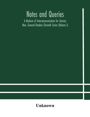 Notes And Queries; A Medium Of Intercommunication For Literary Men, General Readers Eleventh Series (Volume I) by Unknown