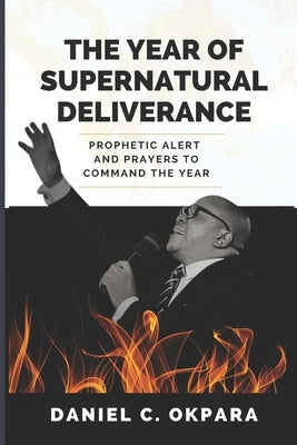 The Year of Supernatural Deliverance: Prophetic Alert and Prayers to Command the Year by Okpara, Daniel C.