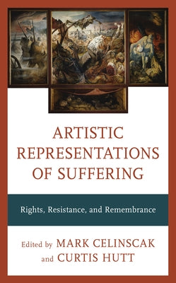 Artistic Representations of Suffering: Rights, Resistance, and Remembrance by Celinscak, Mark