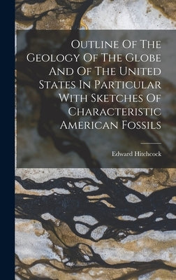 Outline Of The Geology Of The Globe And Of The United States In Particular With Sketches Of Characteristic American Fossils by Hitchcock, Edward
