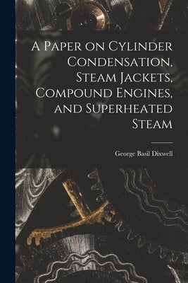 A Paper on Cylinder Condensation, Steam Jackets, Compound Engines, and Superheated Steam by Dixwell, George Basil